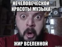 нечеловеческой красоты музыка жир вселенной
