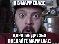 я в мармеладе дорогие друзья поедайте мармелад