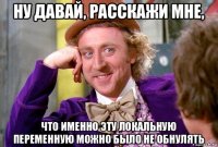 ну давай, расскажи мне, что именно эту локальную переменную можно было не обнулять