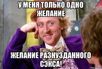 у меня только одно желание желание разнузданного сэкса!