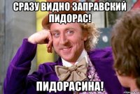 сразу видно заправский пидорас! пидорасина!