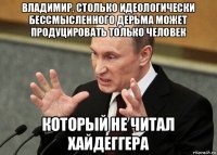 владимир, столько идеологически бессмысленного дерьма может продуцировать только человек который не читал хайдеггера