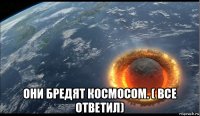  они бредят космосом. ( все ответил)