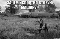 зачем испортил вторую машину? 