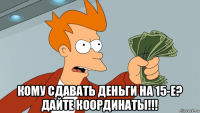  кому сдавать деньги на 15-е? дайте координаты!!!