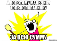 а вот этому мальчику только палавинку за всю сумму
