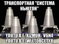 транспортная "система ньютон" youtu.b e/xizmuh_v6n4 youtu.b e/wlet0bcety8
