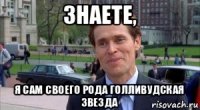 знаете, я сам своего рода голливудская звезда