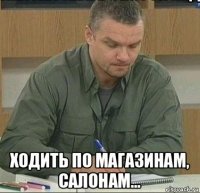 ходить по магазинам, салонам...