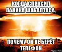 когда спросил валика шабалтаса, почему он не берёт телефон