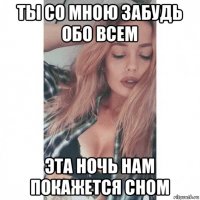 ты со мною забудь обо всем эта ночь нам покажется сном