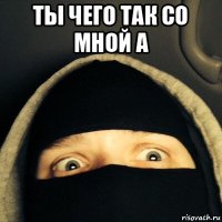 ты чего так со мной а 