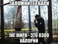 запомните твари 1кг жира - это 8300 калорий