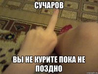 сучаров вы не курите пока не поздно