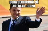 вова зеленский..чё престал..юлия 