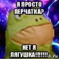 я просто перчатка? нет я лягушка!!!!!!!