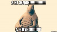 я не ждан!!!!!!!!!!!!!! а ждун!!!!!!!!!!!