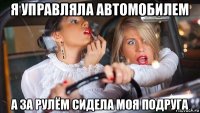 я управляла автомобилем а за рулём сидела моя подруга