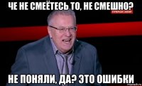 че не смеётесь то, не смешно? не поняли, да? это ошибки