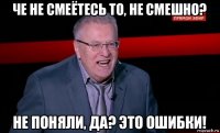 че не смеётесь то, не смешно? не поняли, да? это ошибки!