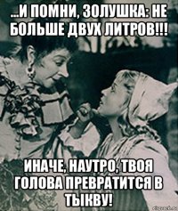 ...и помни, золушка: не больше двух литров!!! иначе, наутро, твоя голова превратится в тыкву!