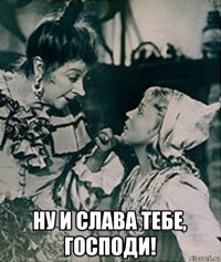  ну и слава тебе, господи!