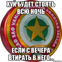 хуй будет стоять всю ночь если с вечера втирать в него...