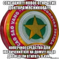 сенсация!!! новое открытие доктора мясникова!!! копеечное средство для увеличения хуя на дому!!! надо две недели втирать в хуй...