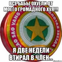 все бабы охуели от моего громадного хуя!!! я две недели втирал в член...