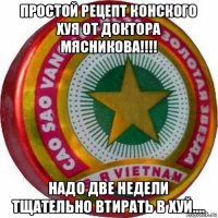 простой рецепт конского хуя от доктора мясникова!!!! надо две недели тщательно втирать в хуй....
