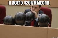 и всего 420к в месяц 