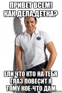 привет всем! как дела,детка? ели что кто на тебя глаз повесит я тому кое-что дам