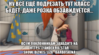 ну всё ещё подрезать тут класс будет, даже розка обзавидуется... всем поклонникам заходите на https:/yandex.ru/star show-biznes/liza_barboskina
