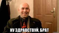  ну здравствуй, брат