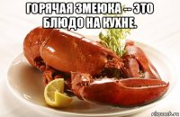 горячая змеюка -- это блюдо на кухне. 