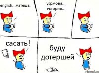 english.. матеша.. укрмова.. история.. сасать! буду дотершей