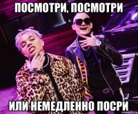 посмотри, посмотри или немедленно посри