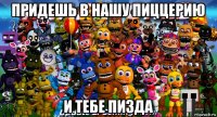 придешь в нашу пиццерию и тебе пизда