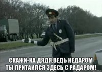  скажи-ка дядя,ведь недаром ты притаился здесь с радаром!