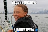 медузу дохлую в вашу трубу