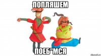 попляшем поеб"мся