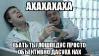 ахахахаха ебать ты лошпедус просто объективно дасука нах