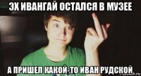 эх ивангай остался в музее а пришел какой-то иван рудской