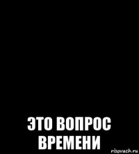  это вопрос времени