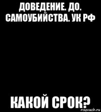 доведение. до. самоубийства. ук рф какой срок?