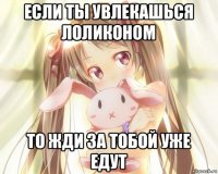 если ты увлекашься лоликоном то жди за тобой уже едут