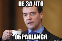 не за что обращайся