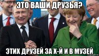 это ваши друзья? этих друзей за х-й и в музей