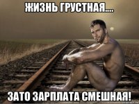 жизнь грустная.... зато зарплата смешная!