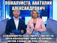 пожалуйста, анатолий александрович в следующий раз я буду говорить "смотрите на олесю александровну. какой у неё хороший костюм. и вообще она очень красивая"